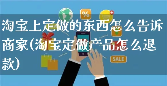 淘宝上定做的东西怎么告诉商家(淘宝定做产品怎么退款)_https://www.czttao.com_店铺规则_第1张