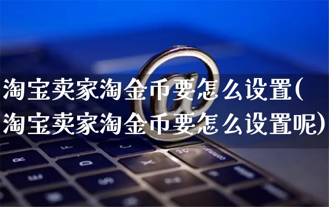 淘宝卖家淘金币要怎么设置(淘宝卖家淘金币要怎么设置呢)_https://www.czttao.com_店铺装修_第1张