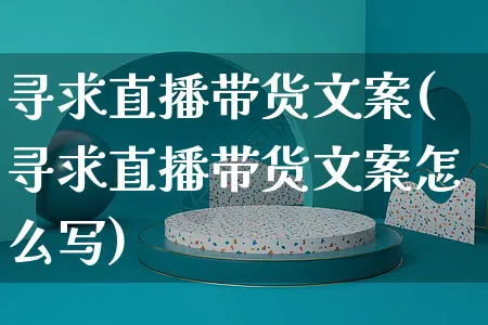 寻求直播带货文案(寻求直播带货文案怎么写)_https://www.czttao.com_视频/直播带货_第1张