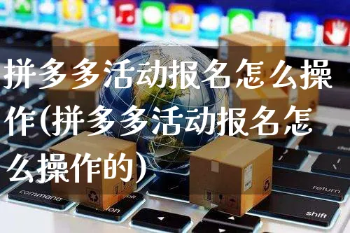 拼多多活动报名怎么操作(拼多多活动报名怎么操作的)_https://www.czttao.com_开店技巧_第1张