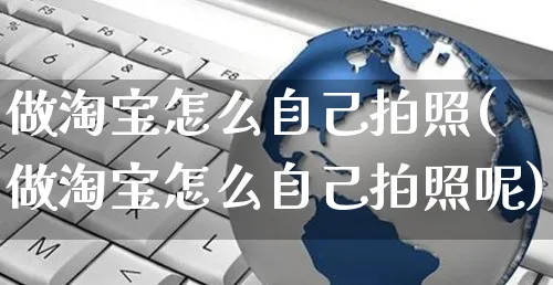 做淘宝怎么自己拍照(做淘宝怎么自己拍照呢)_https://www.czttao.com_拼多多电商_第1张