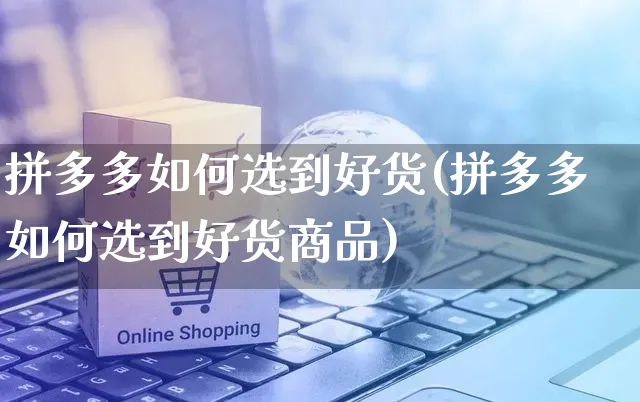 拼多多如何选到好货(拼多多如何选到好货商品)_https://www.czttao.com_京东电商_第1张