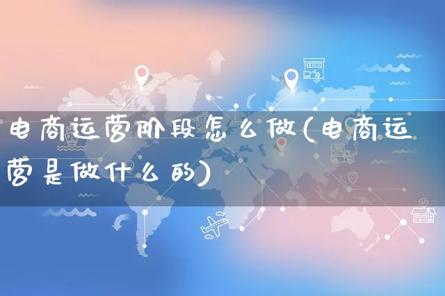 电商运营阶段怎么做(电商运营是做什么的)_https://www.czttao.com_电商资讯_第1张