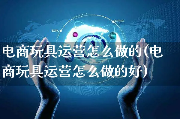 电商玩具运营怎么做的(电商玩具运营怎么做的好)_https://www.czttao.com_电商资讯_第1张