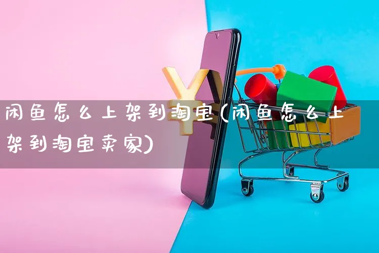 闲鱼怎么上架到淘宝(闲鱼怎么上架到淘宝卖家)_https://www.czttao.com_淘宝电商_第1张