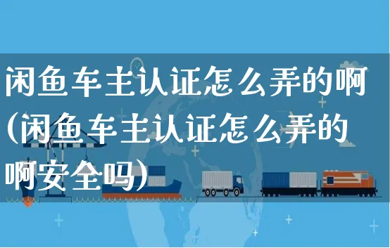 闲鱼车主认证怎么弄的啊(闲鱼车主认证怎么弄的啊安全吗)_https://www.czttao.com_闲鱼电商_第1张