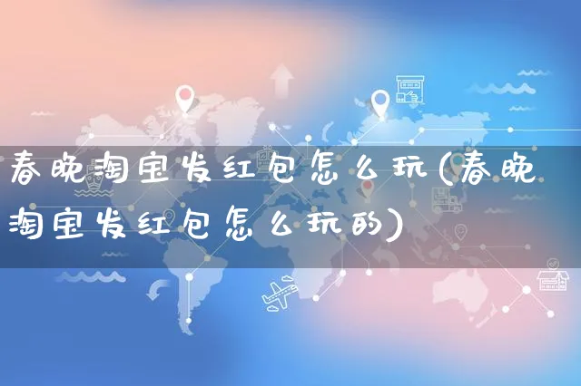 春晚淘宝发红包怎么玩(春晚淘宝发红包怎么玩的)_https://www.czttao.com_闲鱼电商_第1张