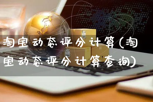 淘宝动态评分计算(淘宝动态评分计算查询)_https://www.czttao.com_淘宝电商_第1张