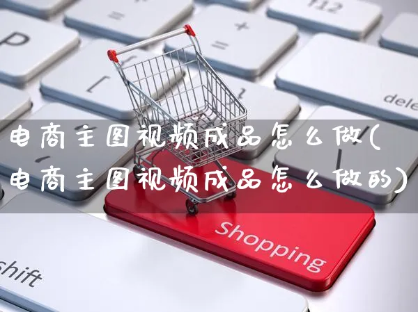 电商主图视频成品怎么做(电商主图视频成品怎么做的)_https://www.czttao.com_视频/直播带货_第1张