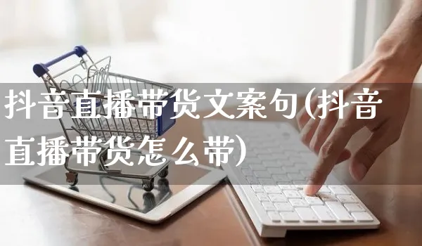 抖音直播带货文案句(抖音直播带货怎么带)_https://www.czttao.com_视频/直播带货_第1张