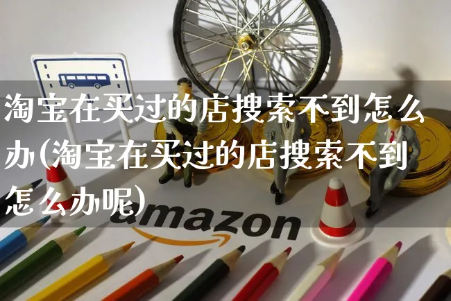 淘宝在买过的店搜索不到怎么办(淘宝在买过的店搜索不到怎么办呢)_https://www.czttao.com_电商资讯_第1张