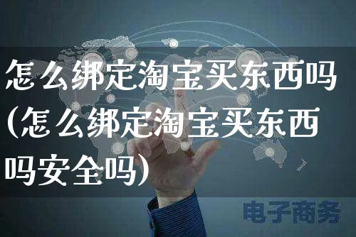 怎么绑定淘宝买东西吗(怎么绑定淘宝买东西吗安全吗)_https://www.czttao.com_视频/直播带货_第1张