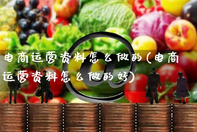 电商运营资料怎么做的(电商运营资料怎么做的好)_https://www.czttao.com_电商资讯_第1张