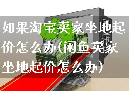 如果淘宝卖家坐地起价怎么办(闲鱼卖家坐地起价怎么办)_https://www.czttao.com_亚马逊电商_第1张