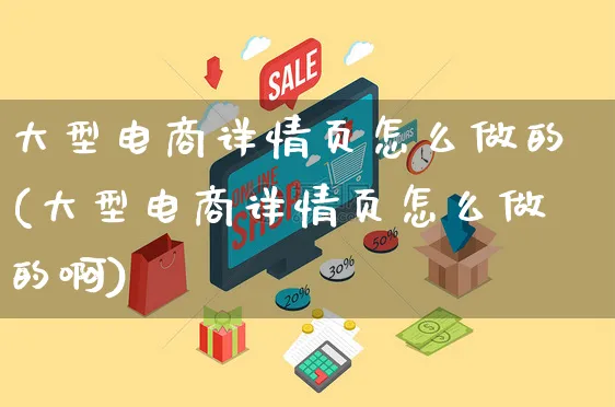 大型电商详情页怎么做的(大型电商详情页怎么做的啊)_https://www.czttao.com_电商资讯_第1张