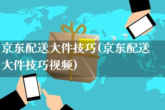 京东配送大件技巧(京东配送大件技巧视频)_https://www.czttao.com_京东电商_第1张