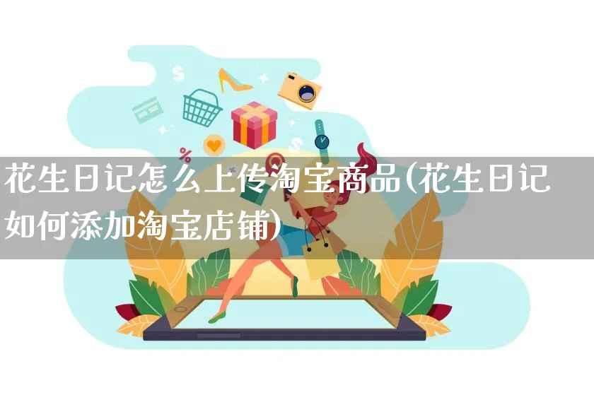 花生日记怎么上传淘宝商品(花生日记如何添加淘宝店铺)_https://www.czttao.com_闲鱼电商_第1张