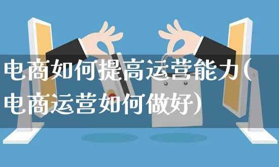 电商如何提高运营能力(电商运营如何做好)_https://www.czttao.com_电商运营_第1张