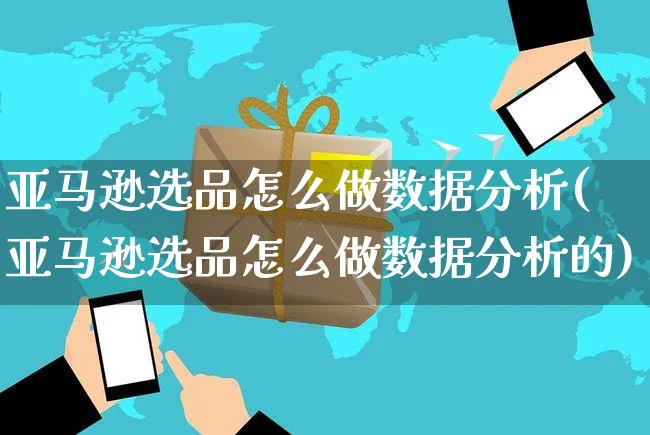 亚马逊选品怎么做数据分析(亚马逊选品怎么做数据分析的)_https://www.czttao.com_亚马逊电商_第1张