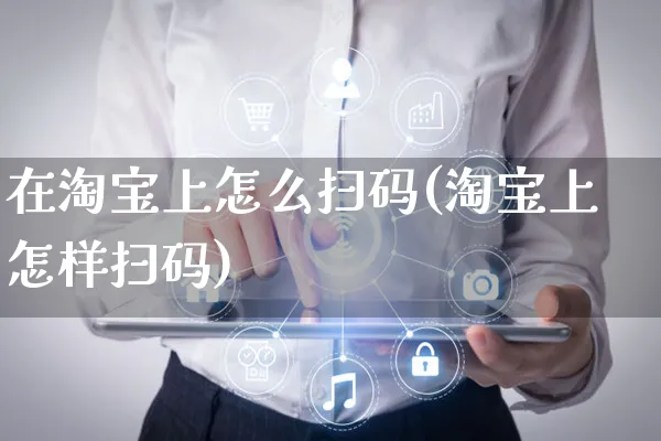 在淘宝上怎么扫码(淘宝上怎样扫码)_https://www.czttao.com_开店技巧_第1张