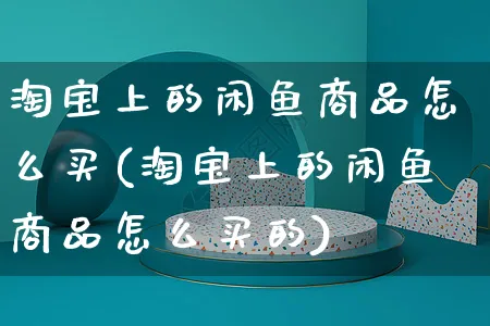 淘宝上的闲鱼商品怎么买(淘宝上的闲鱼商品怎么买的)_https://www.czttao.com_店铺规则_第1张