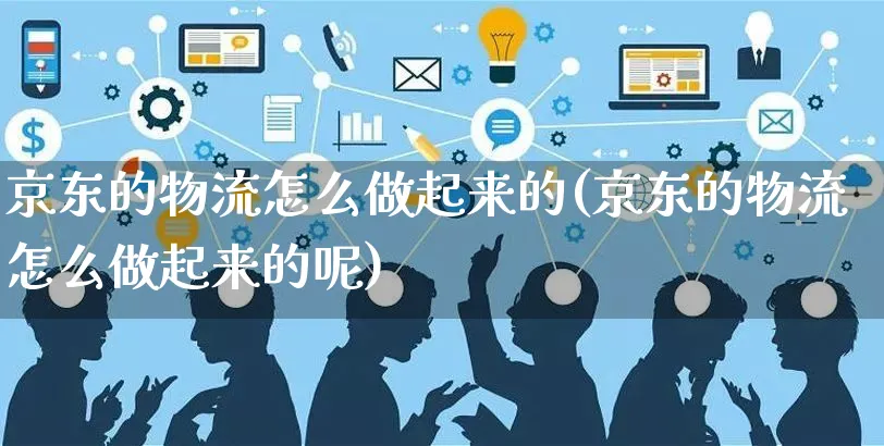 京东的物流怎么做起来的(京东的物流怎么做起来的呢)_https://www.czttao.com_京东电商_第1张