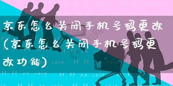 京东怎么关闭手机号码更改(京东怎么关闭手机号码更改功能)_https://www.czttao.com_京东电商_第1张