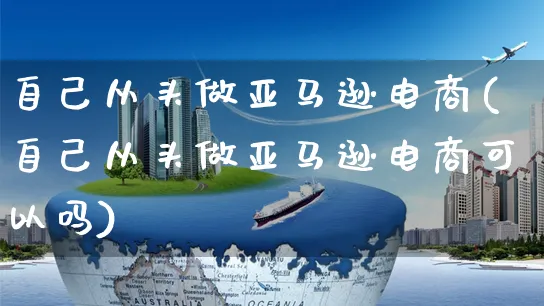 自己从头做亚马逊电商(自己从头做亚马逊电商可以吗)_https://www.czttao.com_亚马逊电商_第1张