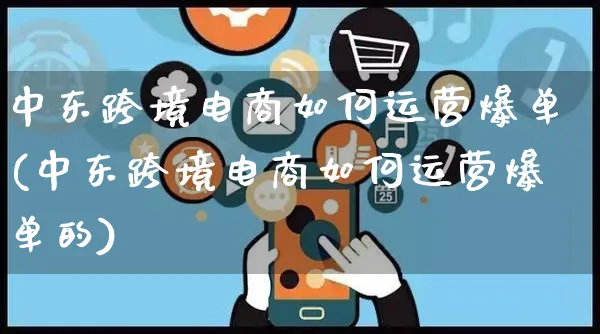 中东跨境电商如何运营爆单(中东跨境电商如何运营爆单的)_https://www.czttao.com_电商运营_第1张