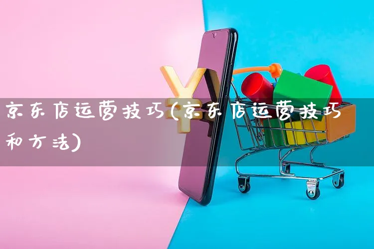 京东店运营技巧(京东店运营技巧和方法)_https://www.czttao.com_京东电商_第1张