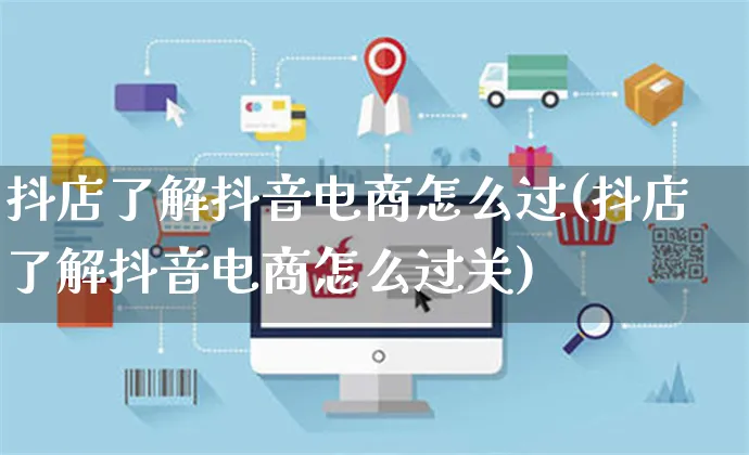 抖店了解抖音电商怎么过(抖店了解抖音电商怎么过关)_https://www.czttao.com_抖音小店_第1张