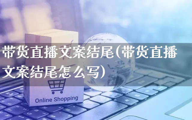 带货直播文案结尾(带货直播文案结尾怎么写)_https://www.czttao.com_视频/直播带货_第1张