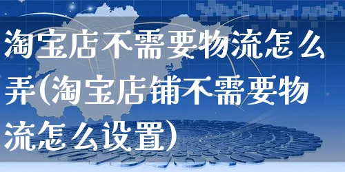 淘宝店不需要物流怎么弄(淘宝店铺不需要物流怎么设置)_https://www.czttao.com_视频/直播带货_第1张