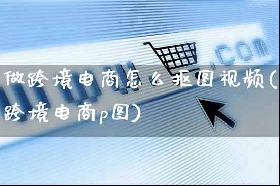 做跨境电商怎么抠图视频(跨境电商p图)_https://www.czttao.com_视频/直播带货_第1张