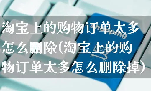 淘宝上的购物订单太多怎么删除(淘宝上的购物订单太多怎么删除掉)_https://www.czttao.com_开店技巧_第1张