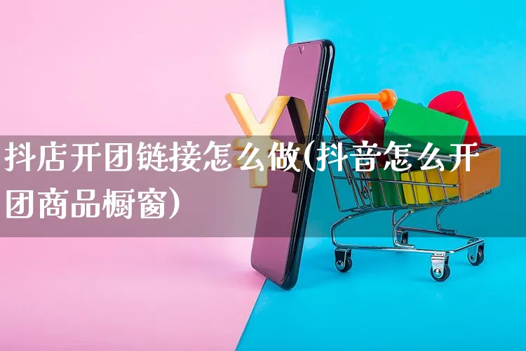 抖店开团链接怎么做(抖音怎么开团商品橱窗)_https://www.czttao.com_抖音小店_第1张