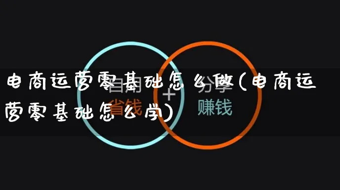 电商运营零基础怎么做(电商运营零基础怎么学)_https://www.czttao.com_抖音小店_第1张