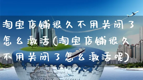 淘宝店铺很久不用关闭了怎么激活(淘宝店铺很久不用关闭了怎么激活呢)_https://www.czttao.com_店铺装修_第1张