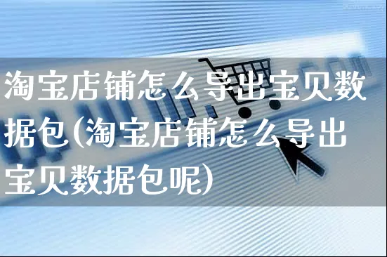 淘宝店铺怎么导出宝贝数据包(淘宝店铺怎么导出宝贝数据包呢)_https://www.czttao.com_开店技巧_第1张