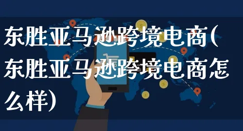 东胜亚马逊跨境电商(东胜亚马逊跨境电商怎么样)_https://www.czttao.com_亚马逊电商_第1张