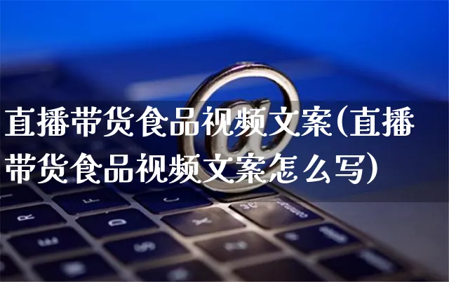 直播带货食品视频文案(直播带货食品视频文案怎么写)_https://www.czttao.com_视频/直播带货_第1张