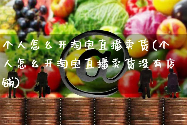 个人怎么开淘宝直播卖货(个人怎么开淘宝直播卖货没有店铺)_https://www.czttao.com_店铺装修_第1张