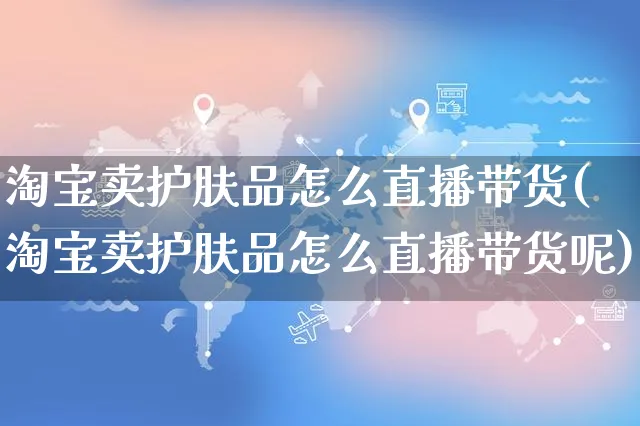 淘宝卖护肤品怎么直播带货(淘宝卖护肤品怎么直播带货呢)_https://www.czttao.com_视频/直播带货_第1张