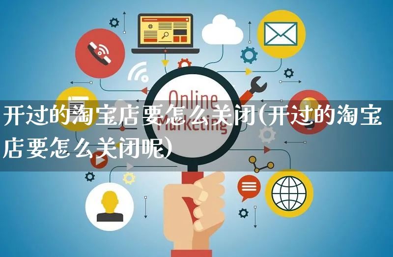 开过的淘宝店要怎么关闭(开过的淘宝店要怎么关闭呢)_https://www.czttao.com_视频/直播带货_第1张