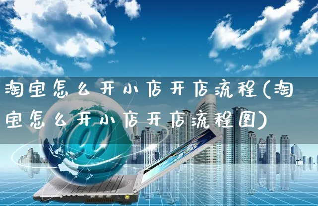 淘宝怎么开小店开店流程(淘宝怎么开小店开店流程图)_https://www.czttao.com_淘宝电商_第1张