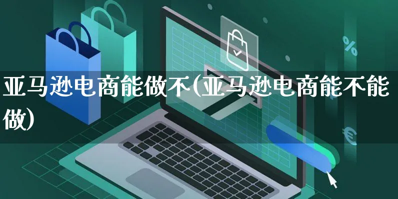 亚马逊电商能做不(亚马逊电商能不能做)_https://www.czttao.com_亚马逊电商_第1张