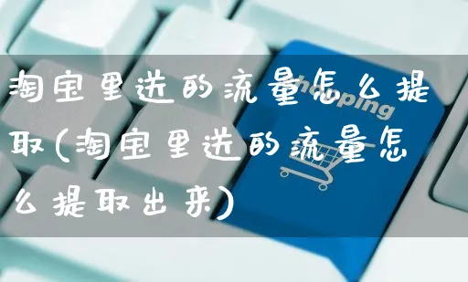 淘宝里送的流量怎么提取(淘宝里送的流量怎么提取出来)_https://www.czttao.com_视频/直播带货_第1张