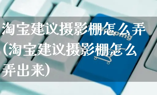 淘宝建议摄影棚怎么弄(淘宝建议摄影棚怎么弄出来)_https://www.czttao.com_视频/直播带货_第1张