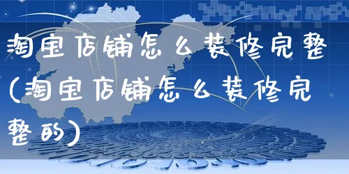 淘宝店铺怎么装修完整(淘宝店铺怎么装修完整的)_https://www.czttao.com_开店技巧_第1张