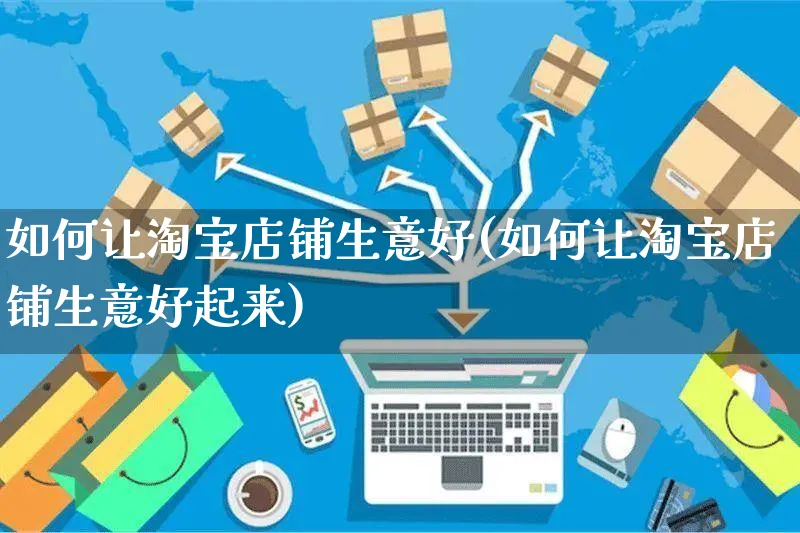 如何让淘宝店铺生意好(如何让淘宝店铺生意好起来)_https://www.czttao.com_淘宝电商_第1张